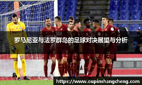 罗马尼亚与法罗群岛的足球对决展望与分析