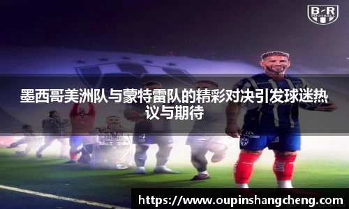 墨西哥美洲队与蒙特雷队的精彩对决引发球迷热议与期待