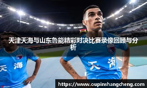 天津天海与山东鲁能精彩对决比赛录像回顾与分析