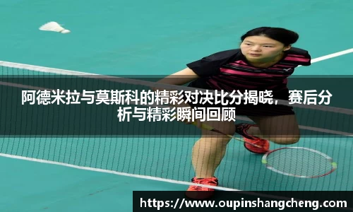 阿德米拉与莫斯科的精彩对决比分揭晓，赛后分析与精彩瞬间回顾